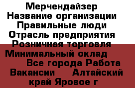 Мерчендайзер › Название организации ­ Правильные люди › Отрасль предприятия ­ Розничная торговля › Минимальный оклад ­ 26 000 - Все города Работа » Вакансии   . Алтайский край,Яровое г.